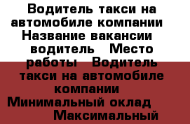 Водитель такси на автомобиле компании › Название вакансии ­ водитель › Место работы ­ Водитель такси на автомобиле компании › Минимальный оклад ­ 60 000 › Максимальный оклад ­ 90 000 - Московская обл., Москва г. Работа » Вакансии   